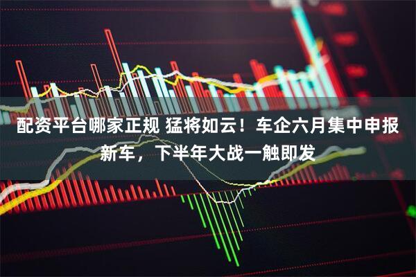 配资平台哪家正规 猛将如云！车企六月集中申报新车，下半年大战一触即发