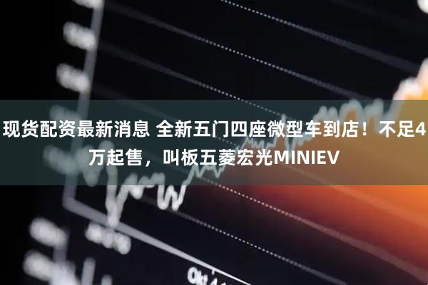 现货配资最新消息 全新五门四座微型车到店！不足4万起售，叫板五菱宏光MINIEV