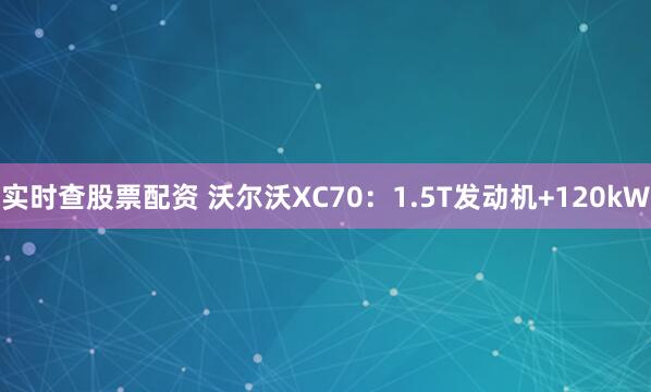 实时查股票配资 沃尔沃XC70：1.5T发动机+120kW