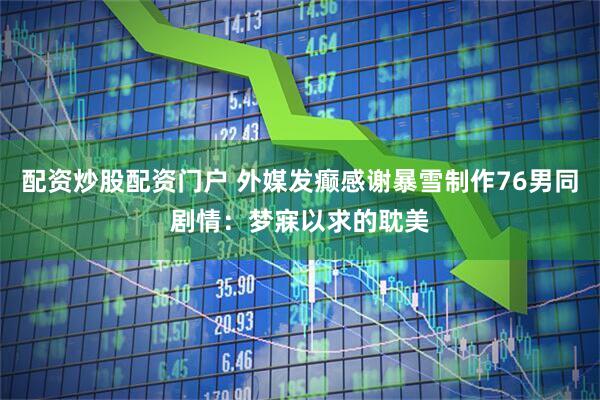 配资炒股配资门户 外媒发癫感谢暴雪制作76男同剧情：梦寐以求的耽美