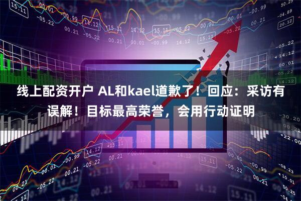 线上配资开户 AL和kael道歉了！回应：采访有误解！目标最高荣誉，会用行动证明