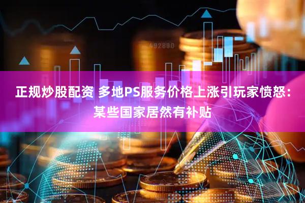 正规炒股配资 多地PS服务价格上涨引玩家愤怒：某些国家居然有补贴