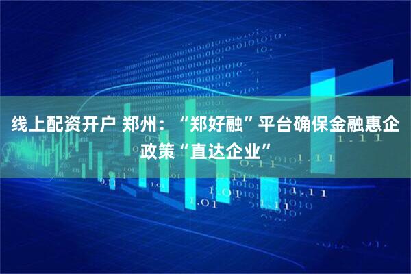 线上配资开户 郑州：“郑好融”平台确保金融惠企政策“直达企业”