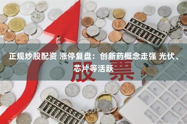 正规炒股配资 涨停复盘：创新药概念走强 光伏、芯片等活跃