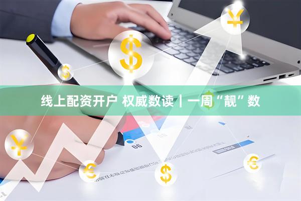 线上配资开户 权威数读｜一周“靓”数