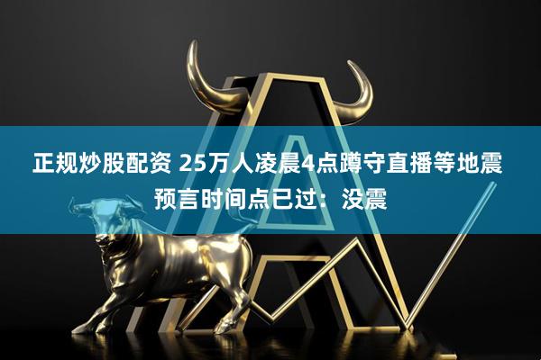 正规炒股配资 25万人凌晨4点蹲守直播等地震 预言时间点已过：没震