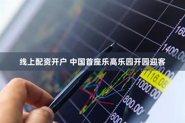 线上配资开户 中国首座乐高乐园开园迎客