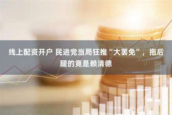 线上配资开户 民进党当局狂推“大罢免”，拖后腿的竟是赖清德