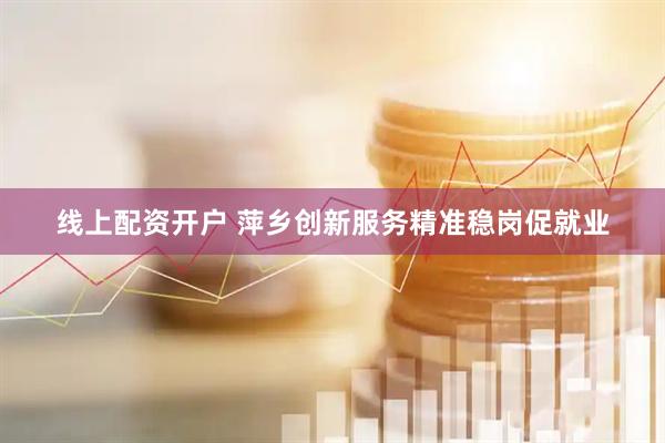 线上配资开户 萍乡创新服务精准稳岗促就业