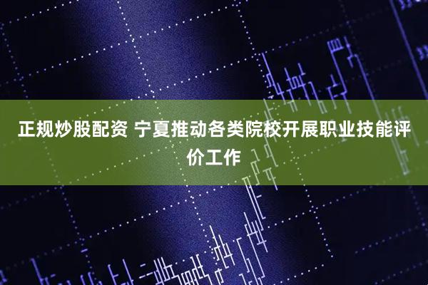 正规炒股配资 宁夏推动各类院校开展职业技能评价工作