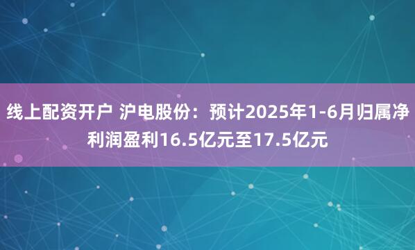 线上配资开户 沪电股份：预计2025年1-6月归属净利润盈利16.5亿元至17.5亿元