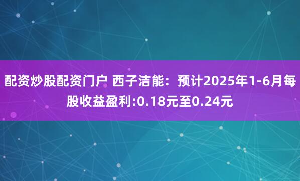 配资炒股配资门户 西子洁能：预计2025年1-6月每股收益盈利:0.18元至0.24元