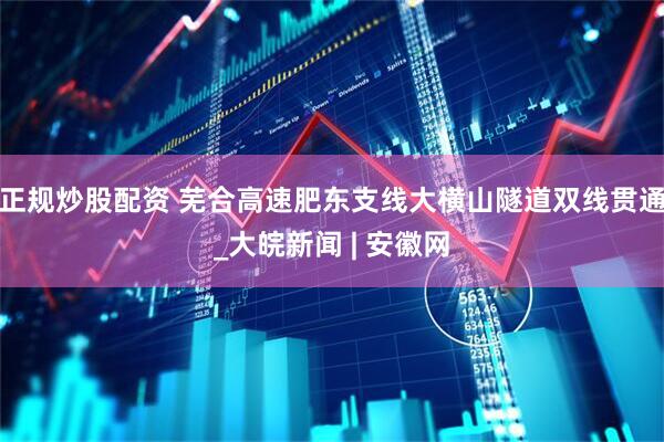正规炒股配资 芜合高速肥东支线大横山隧道双线贯通_大皖新闻 | 安徽网