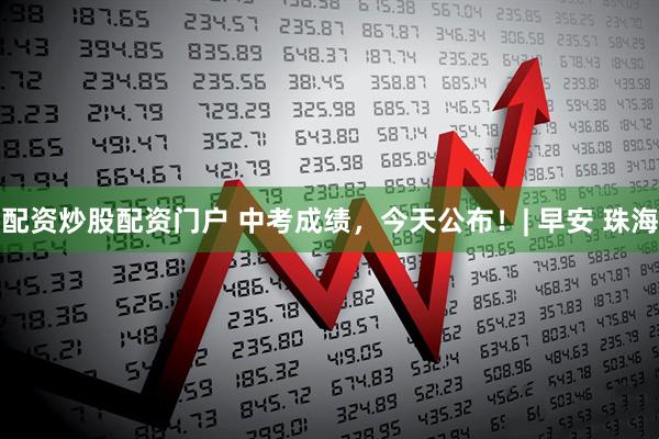 配资炒股配资门户 中考成绩，今天公布！| 早安 珠海