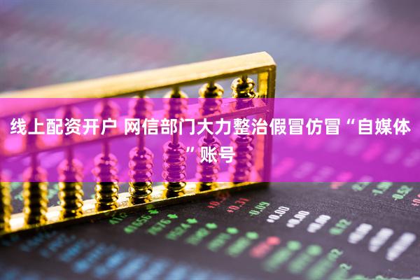 线上配资开户 网信部门大力整治假冒仿冒“自媒体”账号