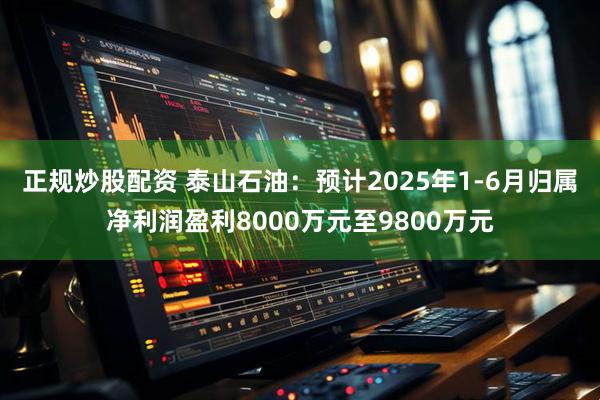 正规炒股配资 泰山石油：预计2025年1-6月归属净利润盈利8000万元至9800万元