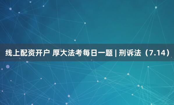 线上配资开户 厚大法考每日一题 | 刑诉法（7.14）