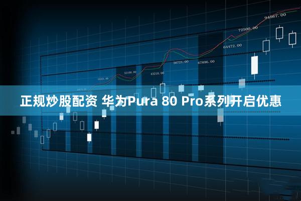 正规炒股配资 华为Pura 80 Pro系列开启优惠
