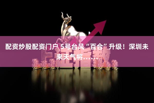 配资炒股配资门户 5号台风“百合”升级！深圳未来天气将……