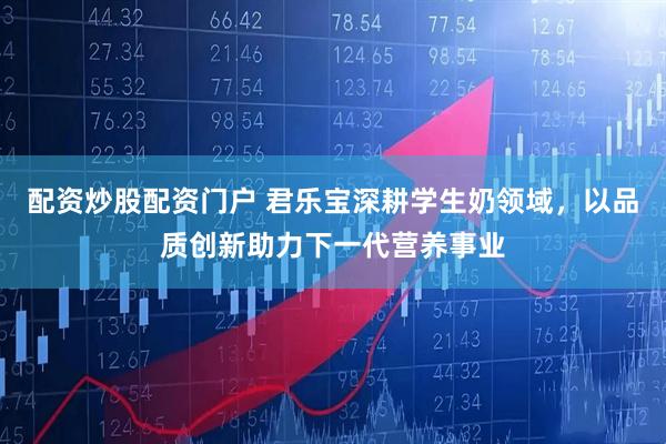 配资炒股配资门户 君乐宝深耕学生奶领域，以品质创新助力下一代营养事业