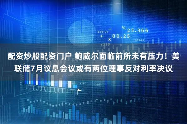 配资炒股配资门户 鲍威尔面临前所未有压力！美联储7月议息会议或有两位理事反对利率决议