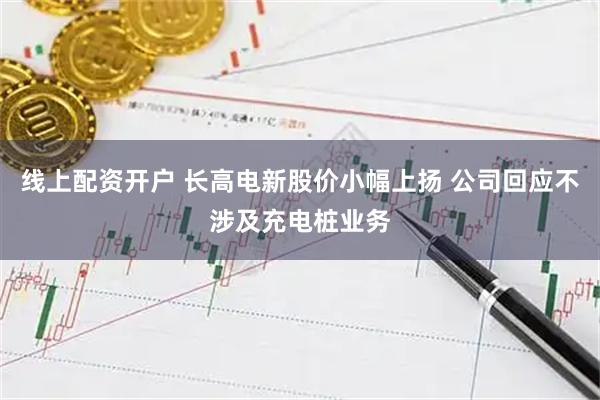 线上配资开户 长高电新股价小幅上扬 公司回应不涉及充电桩业务