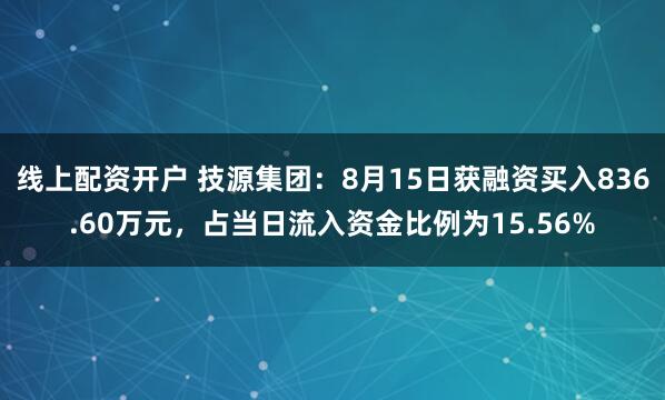 线上配资开户 技源集团：8月15日获融资买入836.60万元，占当日流入资金比例为15.56%