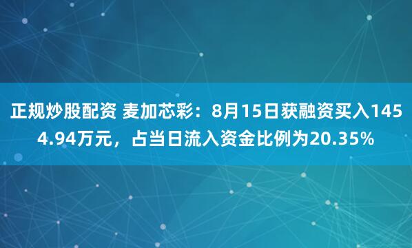 正规炒股配资 麦加芯彩：8月15日获融资买入1454.94万元，占当日流入资金比例为20.35%