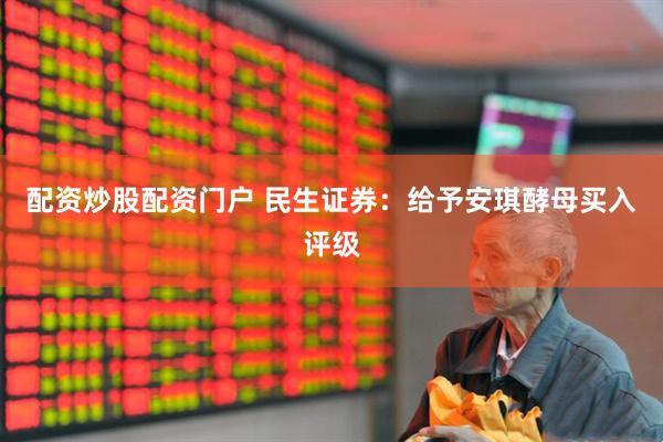 配资炒股配资门户 民生证券：给予安琪酵母买入评级