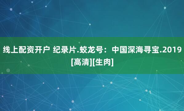 线上配资开户 纪录片.蛟龙号：中国深海寻宝.2019[高清][生肉]