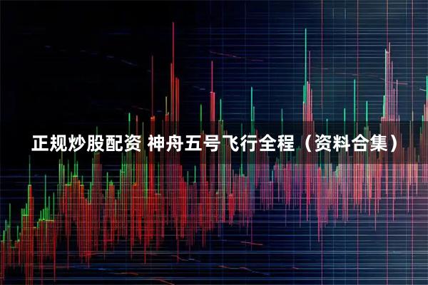 正规炒股配资 神舟五号飞行全程（资料合集）