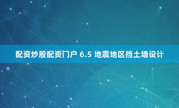 配资炒股配资门户 6.5 地震地区挡土墙设计