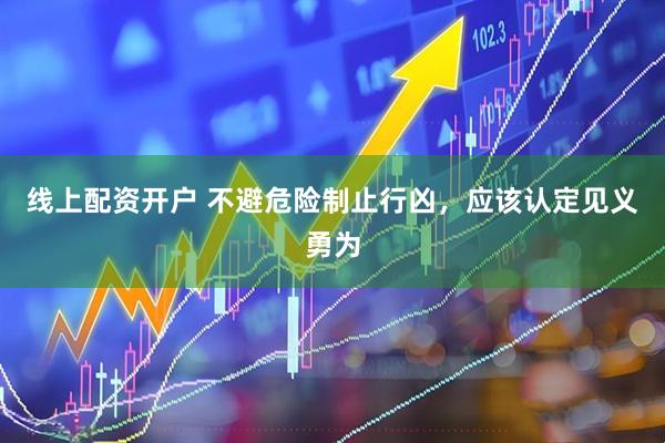 线上配资开户 不避危险制止行凶，应该认定见义勇为