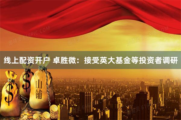 线上配资开户 卓胜微：接受英大基金等投资者调研