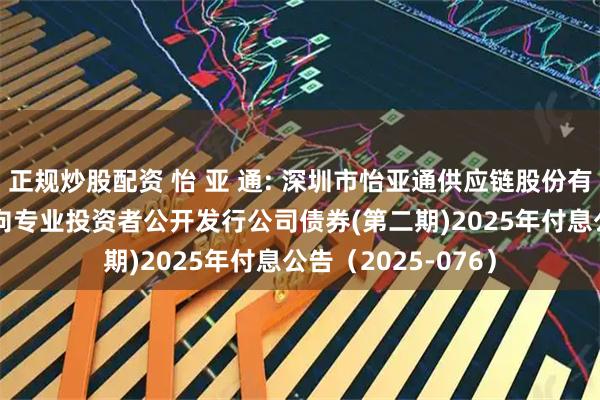 正规炒股配资 怡 亚 通: 深圳市怡亚通供应链股份有限公司2023年面向专业投资者公开发行公司债券(第二期)2025年付息公告（2025-076）