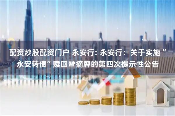 配资炒股配资门户 永安行: 永安行:关于实施“永安转债”赎回暨摘牌的第四次提示性公告