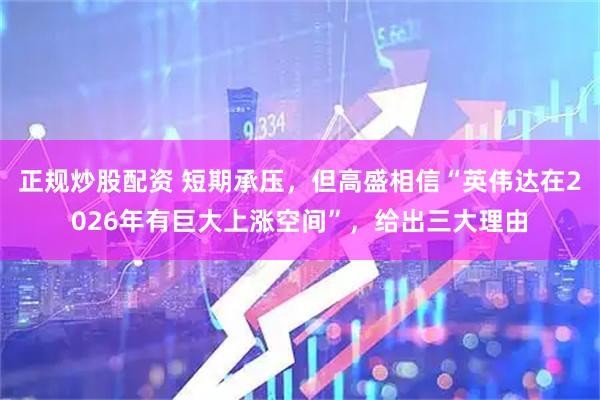 正规炒股配资 短期承压，但高盛相信“英伟达在2026年有巨大上涨空间”，给出三大理由