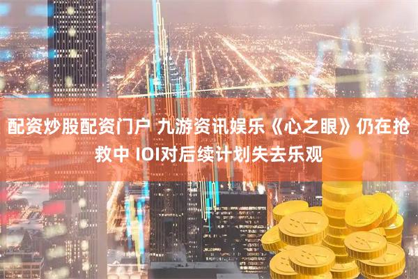 配资炒股配资门户 九游资讯娱乐《心之眼》仍在抢救中 IOI对后续计划失去乐观