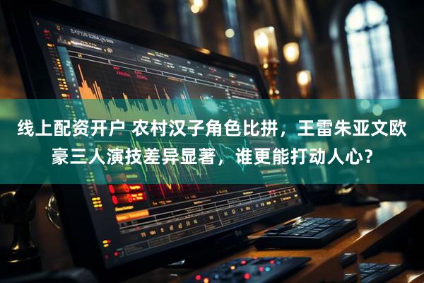 线上配资开户 农村汉子角色比拼，王雷朱亚文欧豪三人演技差异显著，谁更能打动人心？