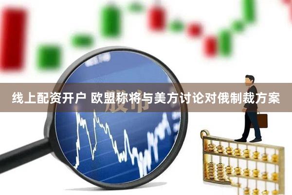 线上配资开户 欧盟称将与美方讨论对俄制裁方案
