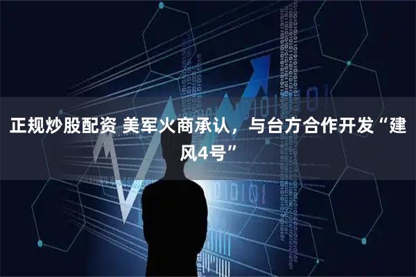 正规炒股配资 美军火商承认，与台方合作开发“建风4号”
