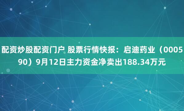 配资炒股配资门户 股票行情快报：启迪药业（000590）9月12日主力资金净卖出188.34万元