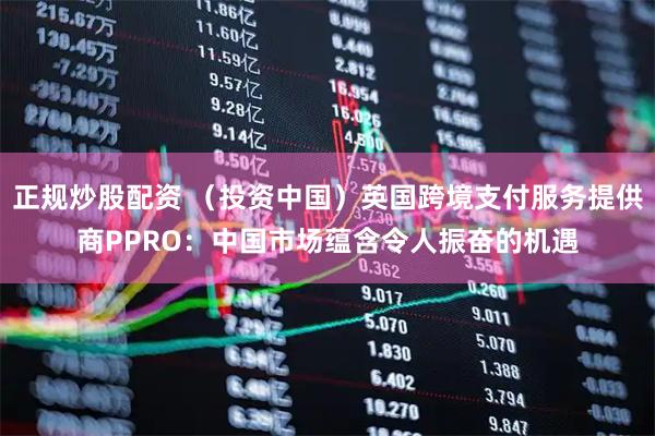 正规炒股配资 （投资中国）英国跨境支付服务提供商PPRO：中国市场蕴含令人振奋的机遇