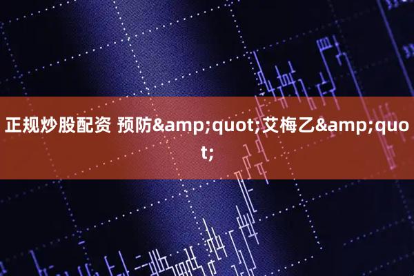 正规炒股配资 预防&quot;艾梅乙&quot;