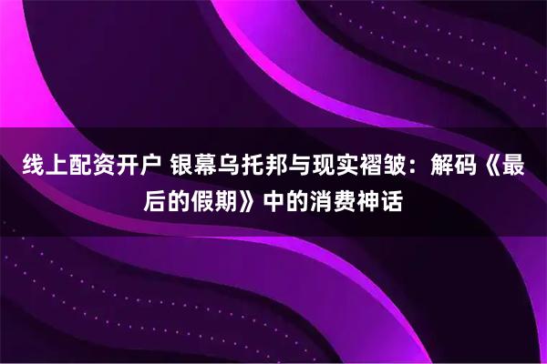 线上配资开户 银幕乌托邦与现实褶皱：解码《最后的假期》中的消费神话