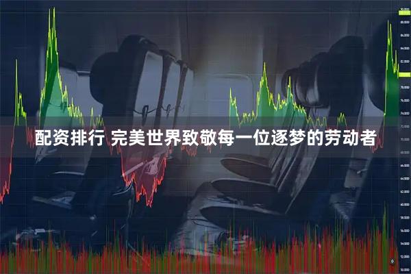 配资排行 完美世界致敬每一位逐梦的劳动者