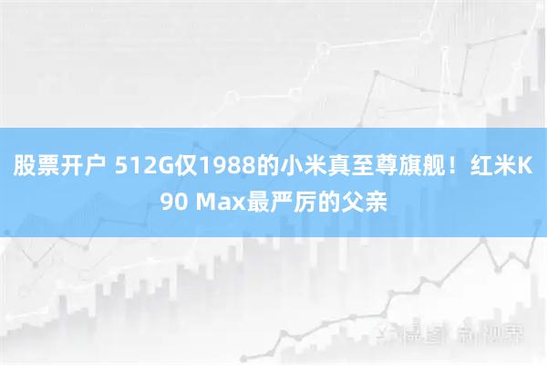 股票开户 512G仅1988的小米真至尊旗舰!红米K90 Max最严厉的父亲