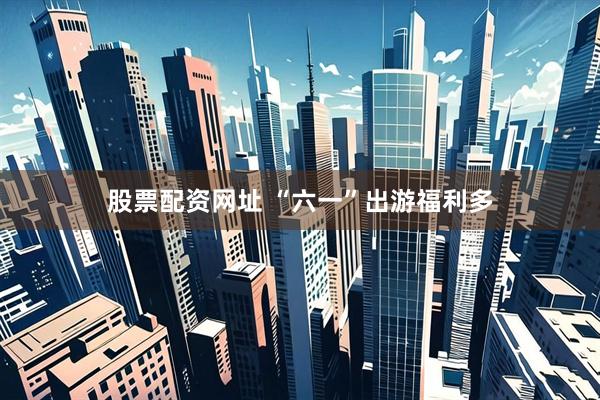 股票配资网址 “六一”出游福利多