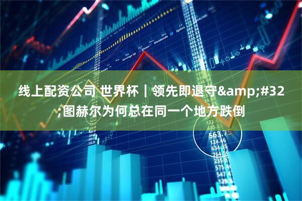 线上配资公司 世界杯|领先即退守 图赫尔为何总在同一个地方跌倒