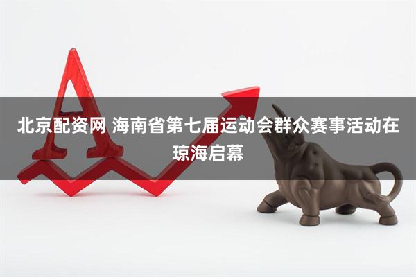 北京配资网 海南省第七届运动会群众赛事活动在琼海启幕